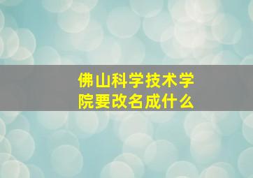 佛山科学技术学院要改名成什么