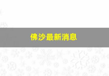 佛沙最新消息