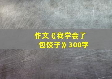 作文《我学会了包饺子》300字