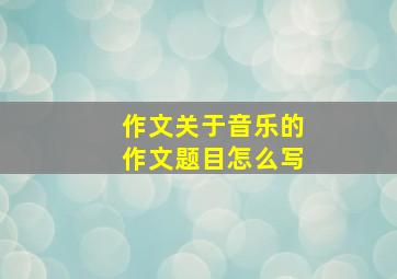 作文关于音乐的作文题目怎么写