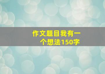 作文题目我有一个想法150字