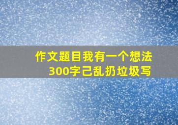 作文题目我有一个想法300字己乱扔垃圾写