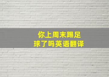 你上周末踢足球了吗英语翻译