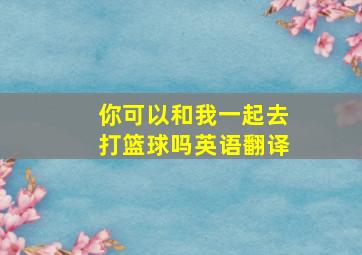 你可以和我一起去打篮球吗英语翻译