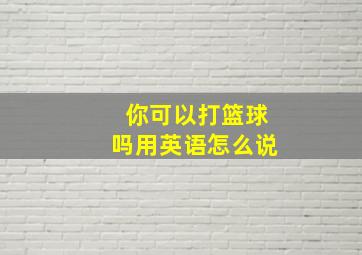 你可以打篮球吗用英语怎么说