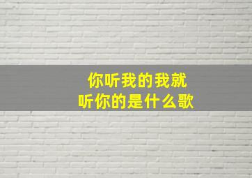 你听我的我就听你的是什么歌