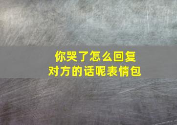 你哭了怎么回复对方的话呢表情包