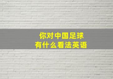 你对中国足球有什么看法英语