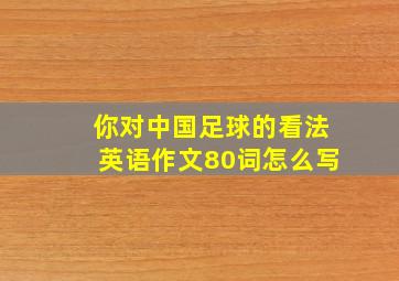 你对中国足球的看法英语作文80词怎么写