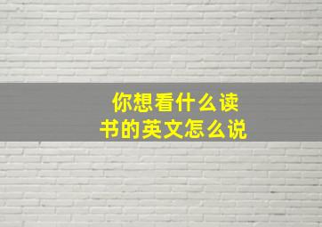 你想看什么读书的英文怎么说