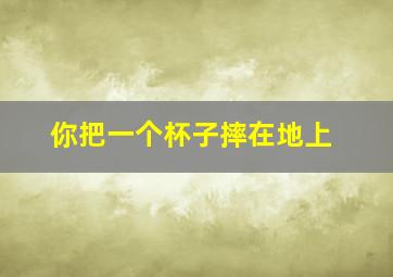 你把一个杯子摔在地上