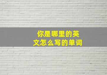 你是哪里的英文怎么写的单词