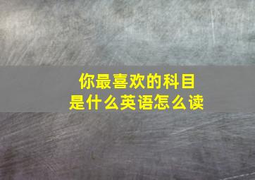 你最喜欢的科目是什么英语怎么读