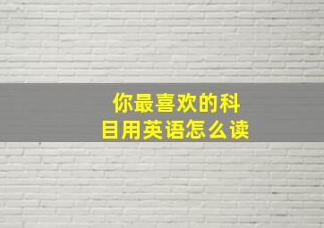 你最喜欢的科目用英语怎么读