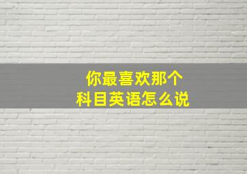 你最喜欢那个科目英语怎么说