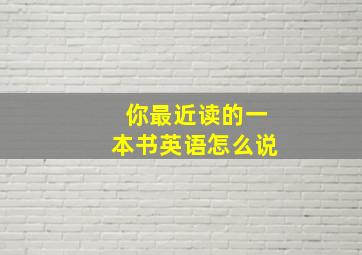 你最近读的一本书英语怎么说