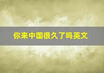 你来中国很久了吗英文