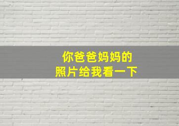 你爸爸妈妈的照片给我看一下