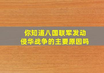 你知道八国联军发动侵华战争的主要原因吗