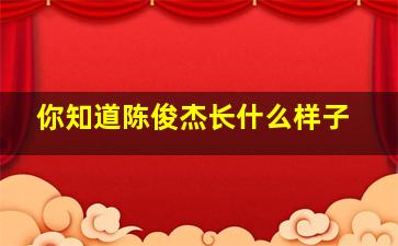 你知道陈俊杰长什么样子