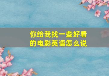 你给我找一些好看的电影英语怎么说