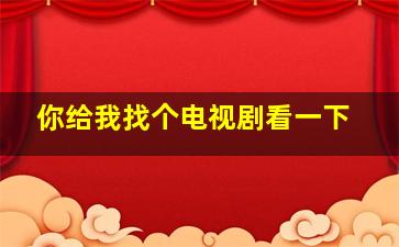 你给我找个电视剧看一下