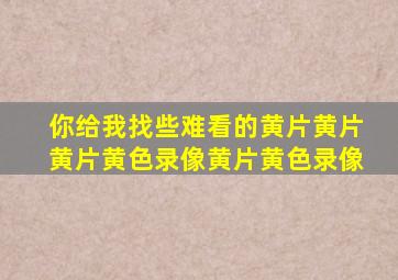 你给我找些难看的黄片黄片黄片黄色录像黄片黄色录像