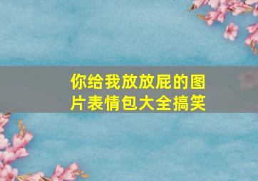 你给我放放屁的图片表情包大全搞笑