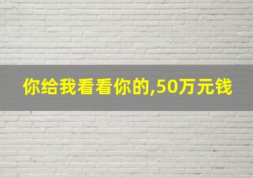 你给我看看你的,50万元钱