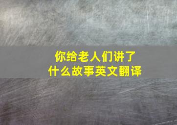 你给老人们讲了什么故事英文翻译