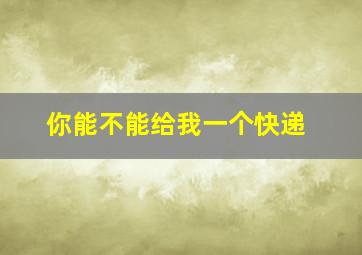 你能不能给我一个快递