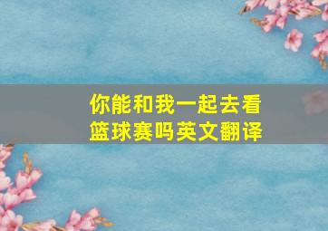 你能和我一起去看篮球赛吗英文翻译