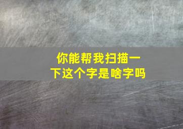 你能帮我扫描一下这个字是啥字吗