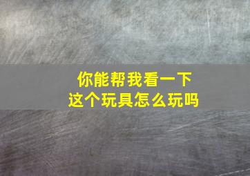 你能帮我看一下这个玩具怎么玩吗