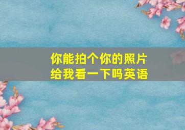 你能拍个你的照片给我看一下吗英语