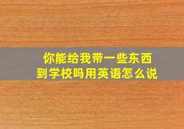 你能给我带一些东西到学校吗用英语怎么说