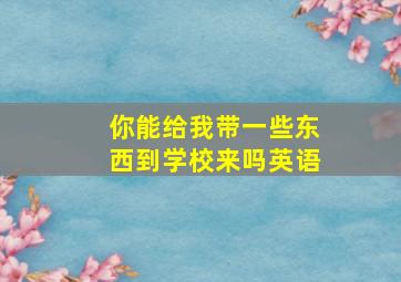 你能给我带一些东西到学校来吗英语