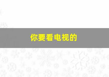 你要看电视的