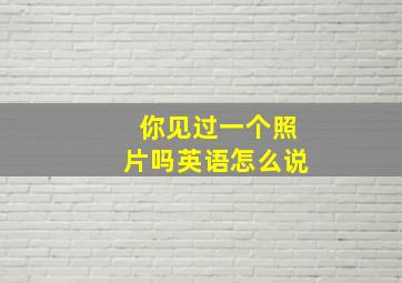 你见过一个照片吗英语怎么说