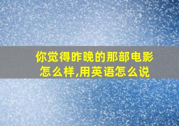 你觉得昨晚的那部电影怎么样,用英语怎么说