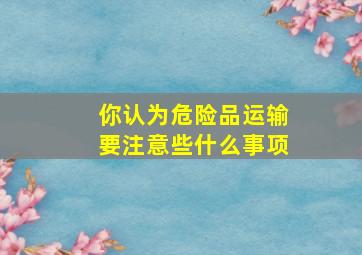 你认为危险品运输要注意些什么事项