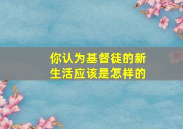 你认为基督徒的新生活应该是怎样的