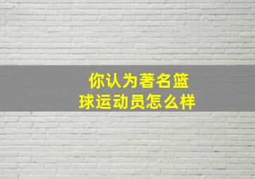 你认为著名篮球运动员怎么样