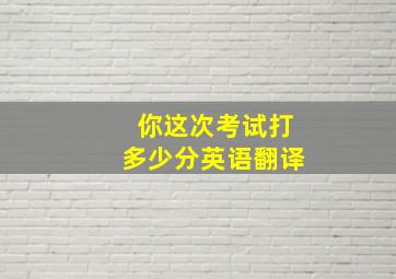 你这次考试打多少分英语翻译