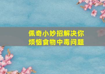 佩奇小妙招解决你烦恼食物中毒问题