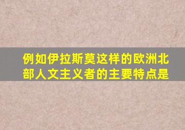 例如伊拉斯莫这样的欧洲北部人文主义者的主要特点是