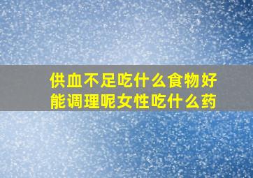 供血不足吃什么食物好能调理呢女性吃什么药