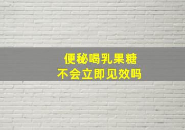 便秘喝乳果糖不会立即见效吗