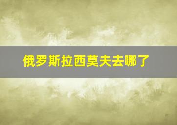 俄罗斯拉西莫夫去哪了