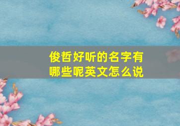 俊哲好听的名字有哪些呢英文怎么说